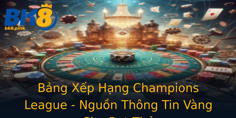 Bảng Xếp Hạng Champions League - Nguồn Thông Tin Vàng Cho Bet Thủ Bảng Xếp Hạng Champions League - Nguồn Thông Tin Vàng Cho Bet Thủ