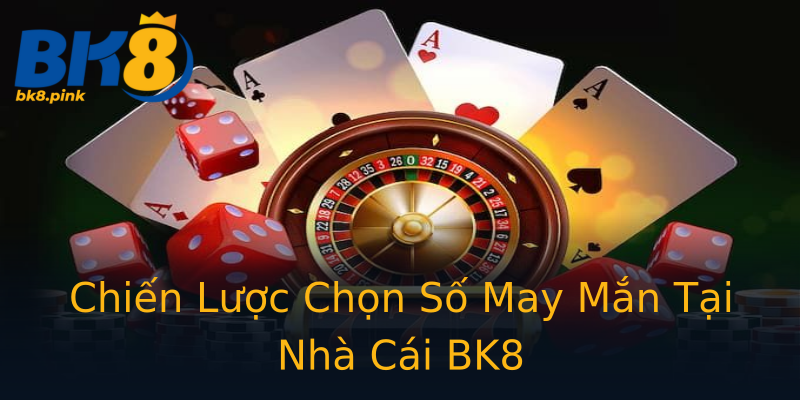 Chiến Lược Chọn Số May Mắn Tại Nhà Cái BK8 Chiến Lược Chọn Số May Mắn Tại Nhà Cái BK8