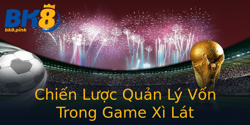 Chiến Lược Quản Lý Vốn Trong Game Xì Lát Chiến Lược Quản Lý Vốn Trong Game Xì Lát
