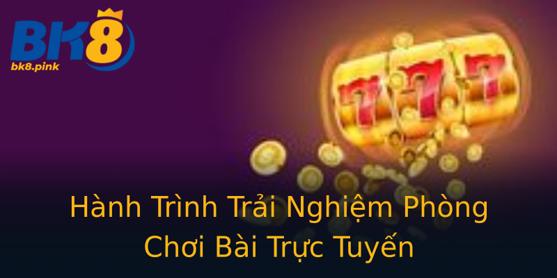 Hành Trình Trải Nghiệm Phòng Chơi Bài Trực Tuyến Hành Trình Trải Nghiệm Phòng Chơi Bài Trực Tuyến