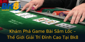 Kham Pha Game Bai Sam Loc The Gioi Giai Tri Inh Cao Tai Bk8
