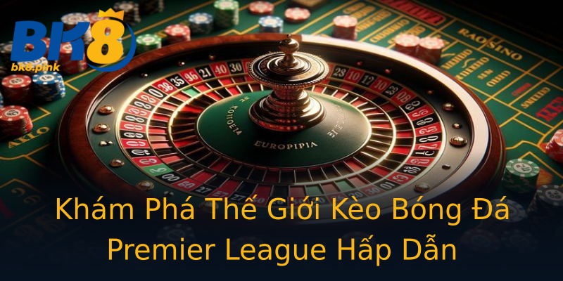 Khám Phá Thế Giới Kèo Bóng Đá Premier League Hấp Dẫn Khám Phá Thế Giới Kèo Bóng Đá Premier League Hấp Dẫn