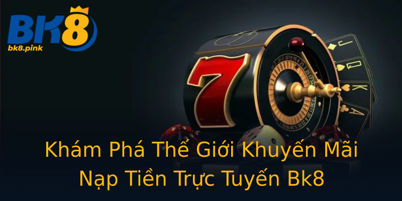 Khám Phá Thế Giới Khuyến Mãi Nạp Tiền Trực Tuyến Bk8 Khám Phá Thế Giới Khuyến Mãi Nạp Tiền Trực Tuyến Bk8