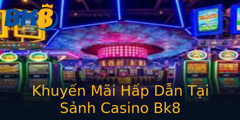 Khuyến Mãi Hấp Dẫn Tại Sảnh Casino Bk8 Khuyến Mãi Hấp Dẫn Tại Sảnh Casino Bk8