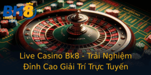Live Casino Bk8 Trai Nghiem Inh Cao Giai Tri Truc Tuyen