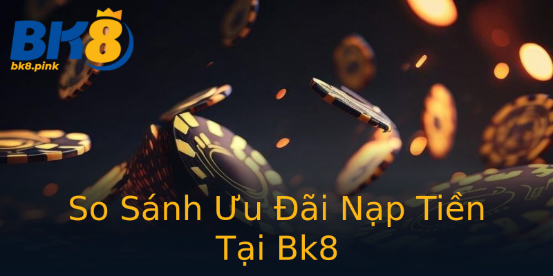 So Sánh Ưu Đãi Nạp Tiền Tại Bk8 So Sánh Ưu Đãi Nạp Tiền Tại Bk8