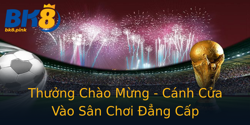 Thưởng Chào Mừng - Cánh Cửa Vào Sân Chơi Đẳng Cấp Thưởng Chào Mừng - Cánh Cửa Vào Sân Chơi Đẳng Cấp
