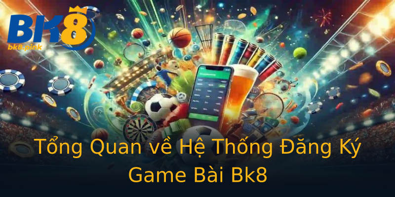 Tổng Quan về Hệ Thống Đăng Ký Game Bài Bk8 Tổng Quan về Hệ Thống Đăng Ký Game Bài Bk8