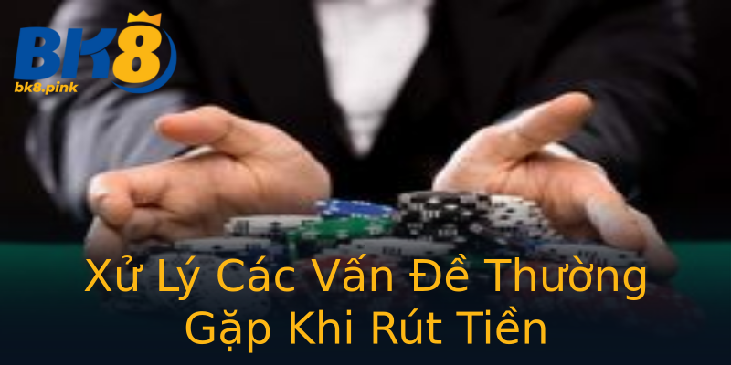 Xử Lý Các Vấn Đề Thường Gặp Khi Rút Tiền Xử Lý Các Vấn Đề Thường Gặp Khi Rút Tiền